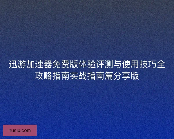 迅游加速器免费版体验评测与使用技巧全攻略指南实战指南篇分享版