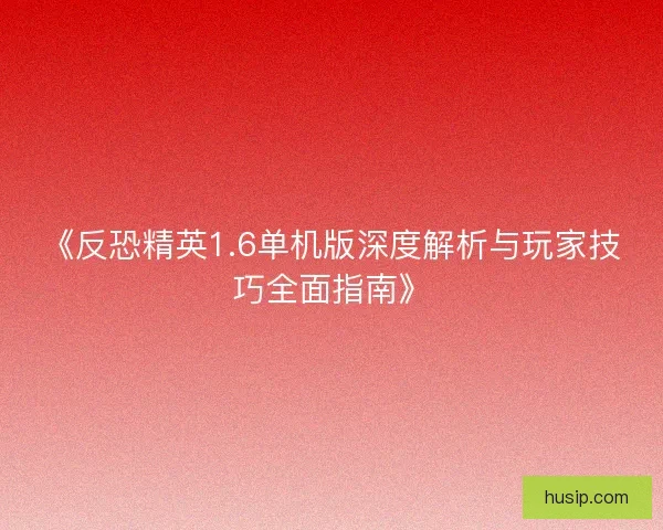 《反恐精英1.6单机版深度解析与玩家技巧全面指南》
