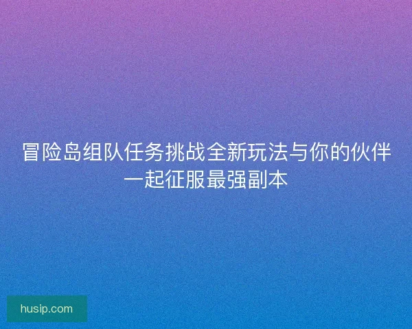 冒险岛组队任务挑战全新玩法与你的伙伴一起征服最强副本