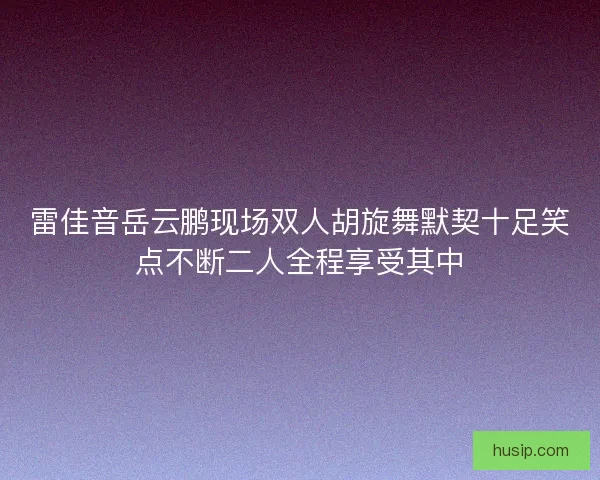雷佳音岳云鹏现场双人胡旋舞默契十足笑点不断二人全程享受其中