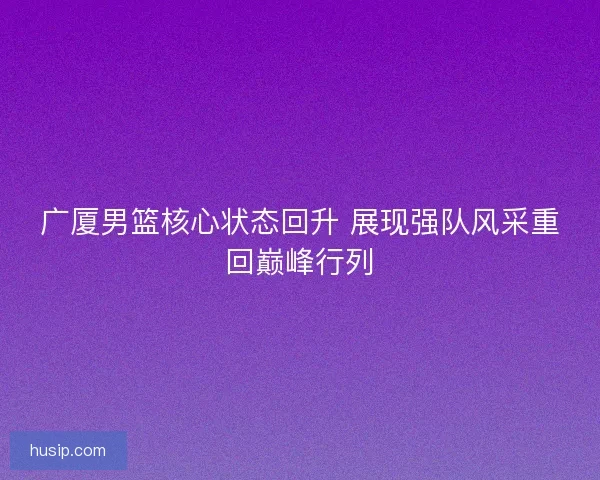 广厦男篮核心状态回升 展现强队风采重回巅峰行列