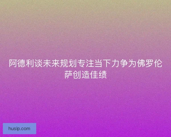 阿德利谈未来规划专注当下力争为佛罗伦萨创造佳绩
