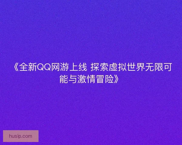 《全新QQ网游上线 探索虚拟世界无限可能与激情冒险》