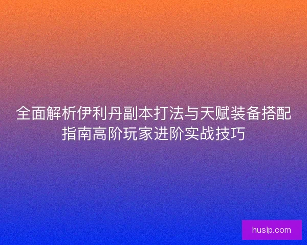 全面解析伊利丹副本打法与天赋装备搭配指南高阶玩家进阶实战技巧
